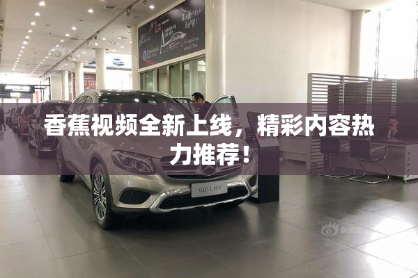 香蕉视频全新上线，精彩内容热力推荐！