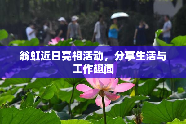 翁虹近日亮相活动，分享生活与工作趣闻