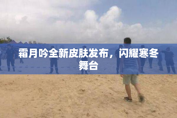 霜月吟全新皮肤发布，闪耀寒冬舞台