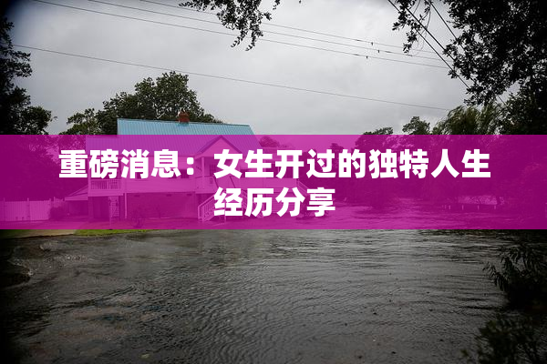 重磅消息：女生开过的独特人生经历分享