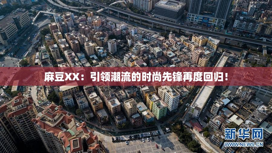 麻豆XX：引领潮流的时尚先锋再度回归！