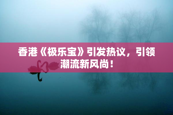 香港《极乐宝》引发热议，引领潮流新风尚！