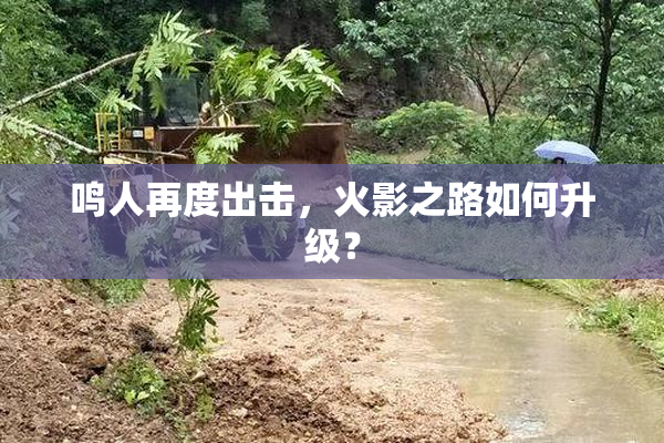 鸣人再度出击，火影之路如何升级？