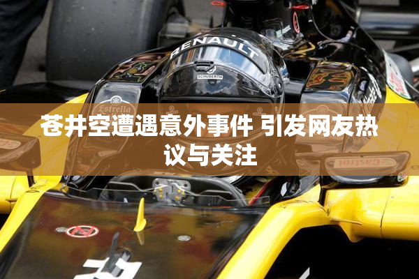 苍井空遭遇意外事件 引发网友热议与关注