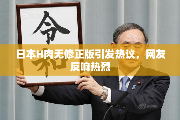 日本H肉无修正版引发热议，网友反响热烈