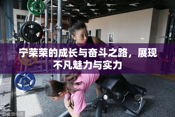 宁荣荣的成长与奋斗之路，展现不凡魅力与实力