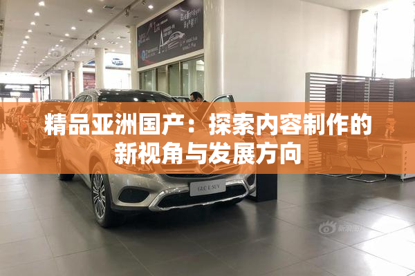 精品亚洲国产：探索内容制作的新视角与发展方向