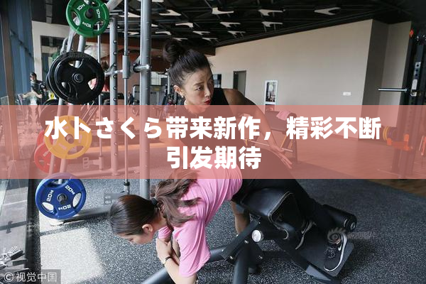 水卜さくら带来新作，精彩不断引发期待