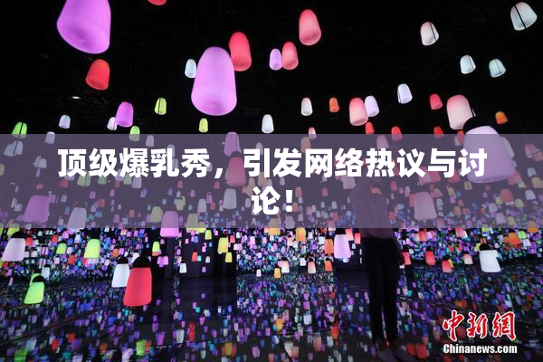 顶级爆乳秀，引发网络热议与讨论！