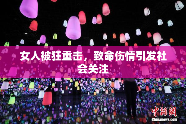 女人被狂重击，致命伤情引发社会关注