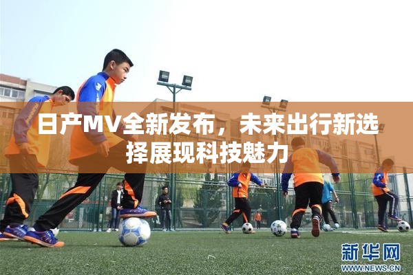 日产MV全新发布，未来出行新选择展现科技魅力