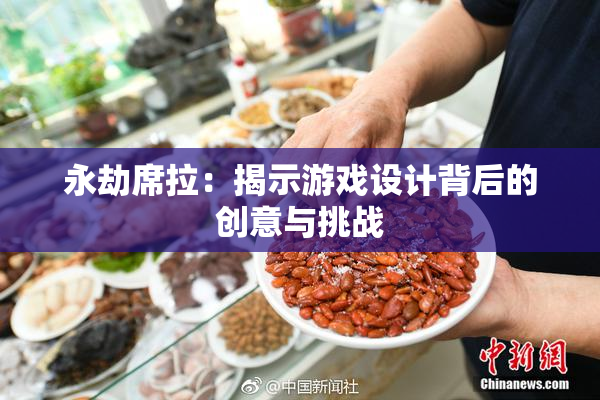 永劫席拉：揭示游戏设计背后的创意与挑战