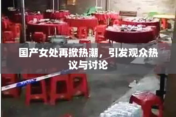 国产女处再掀热潮，引发观众热议与讨论