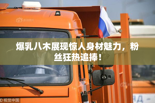 爆乳八木展现惊人身材魅力，粉丝狂热追捧！