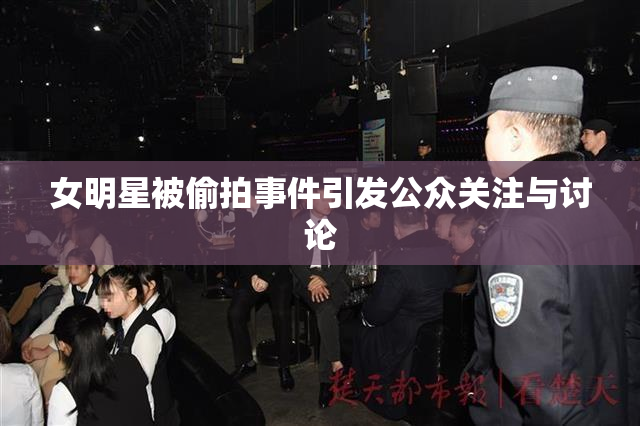 女明星被偷拍事件引发公众关注与讨论