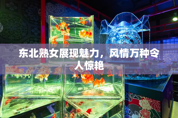 东北熟女展现魅力，风情万种令人惊艳