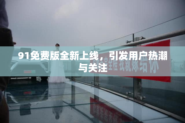 91免费版全新上线，引发用户热潮与关注