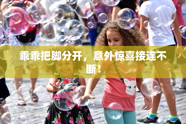 乖乖把脚分开，意外惊喜接连不断！