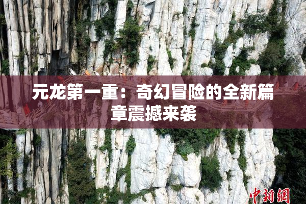 元龙第一重：奇幻冒险的全新篇章震撼来袭