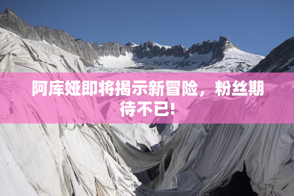 阿库娅即将揭示新冒险，粉丝期待不已!