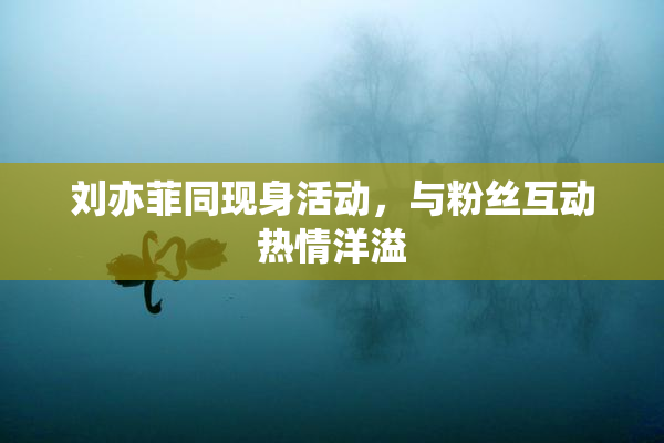 刘亦菲同现身活动，与粉丝互动热情洋溢