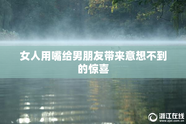 女人用嘴给男朋友带来意想不到的惊喜
