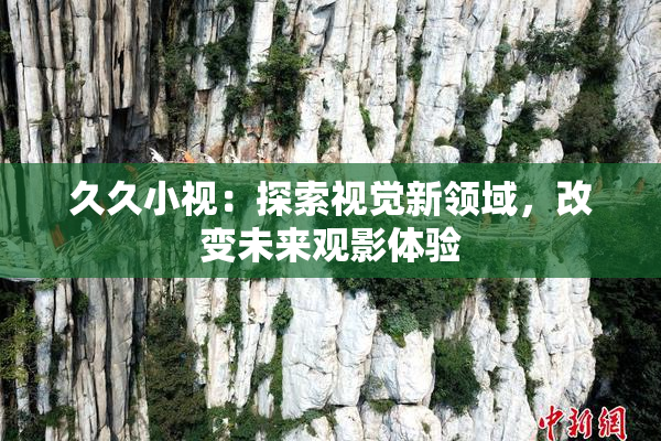 久久小视：探索视觉新领域，改变未来观影体验