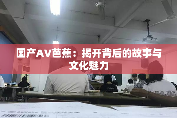 国产AV芭蕉：揭开背后的故事与文化魅力