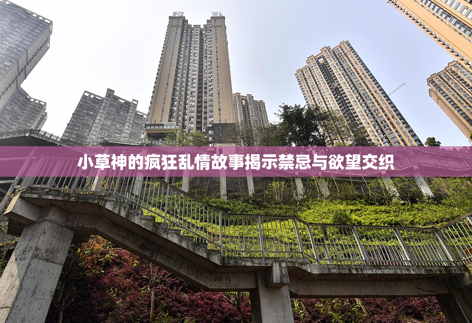 小草神的疯狂乱情故事揭示禁忌与欲望交织