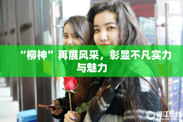“柳神”再展风采，彰显不凡实力与魅力