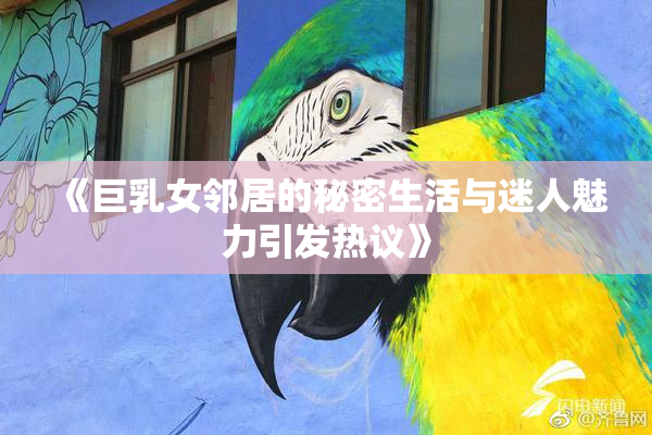 《巨乳女邻居的秘密生活与迷人魅力引发热议》