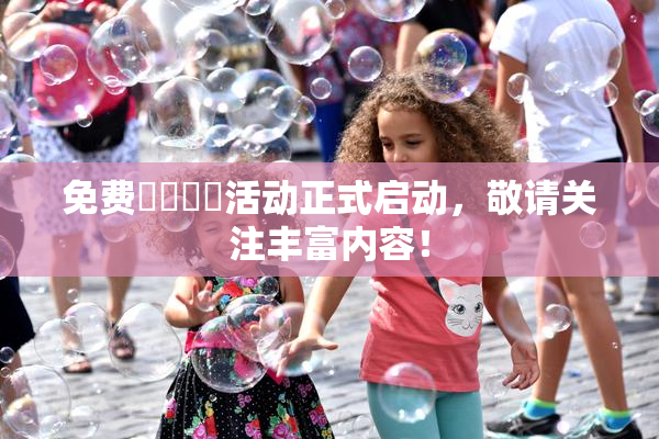免费❌‌❌‌活动正式启动，敬请关注丰富内容！