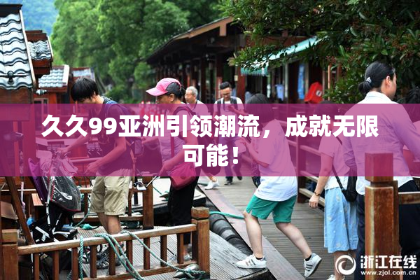 久久99亚洲引领潮流，成就无限可能！