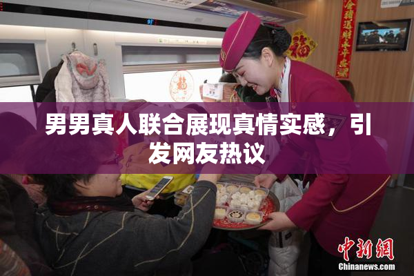 男男真人联合展现真情实感，引发网友热议