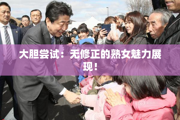 大胆尝试：无修正的熟女魅力展现！