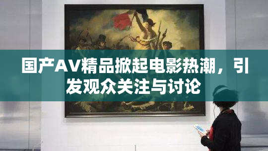 国产AV精品掀起电影热潮，引发观众关注与讨论