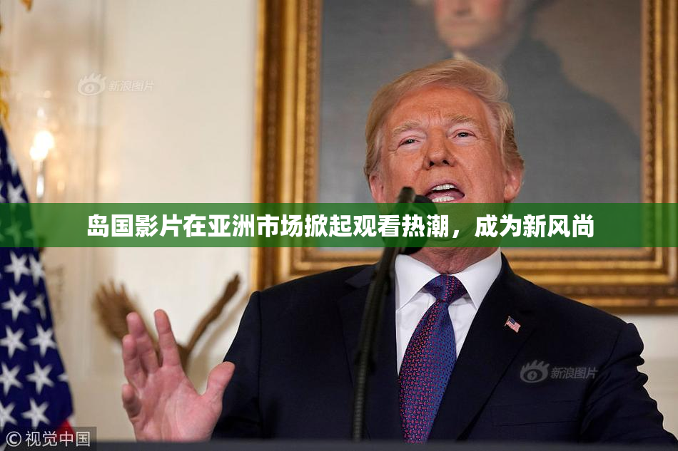 岛国影片在亚洲市场掀起观看热潮，成为新风尚