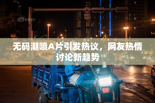 无码潮喷A片引发热议，网友热情讨论新趋势