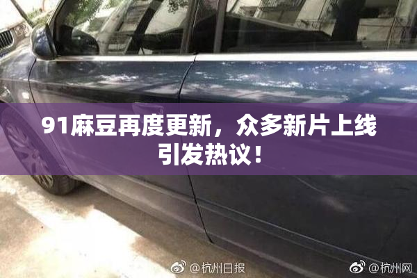 91麻豆再度更新，众多新片上线引发热议！