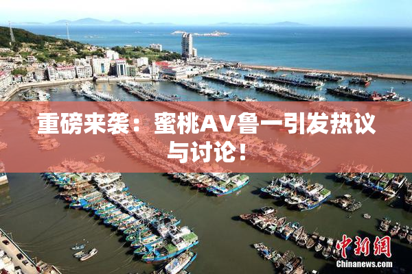 重磅来袭：蜜桃AV鲁一引发热议与讨论！