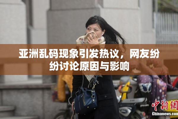 亚洲乱码现象引发热议，网友纷纷讨论原因与影响