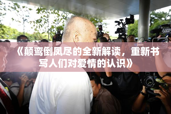 《颠鸾倒凤尽的全新解读，重新书写人们对爱情的认识》