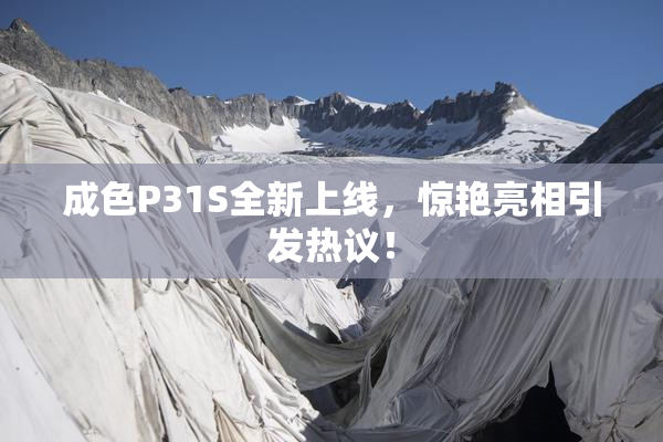 成色P31S全新上线，惊艳亮相引发热议！