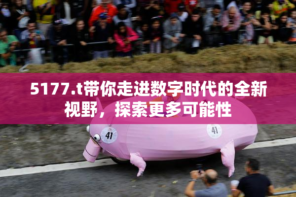 5177.t带你走进数字时代的全新视野，探索更多可能性