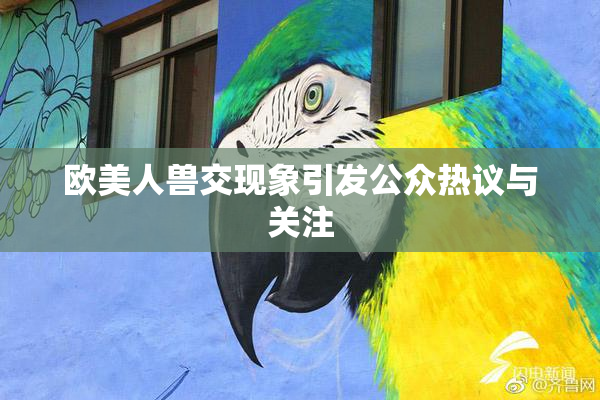 欧美人兽交现象引发公众热议与关注