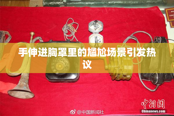 手伸进胸罩里的尴尬场景引发热议