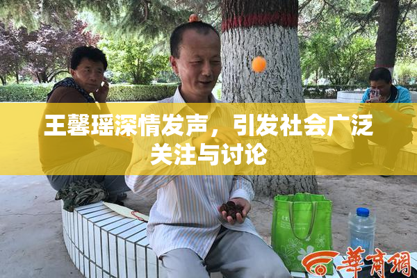 王馨瑶深情发声，引发社会广泛关注与讨论