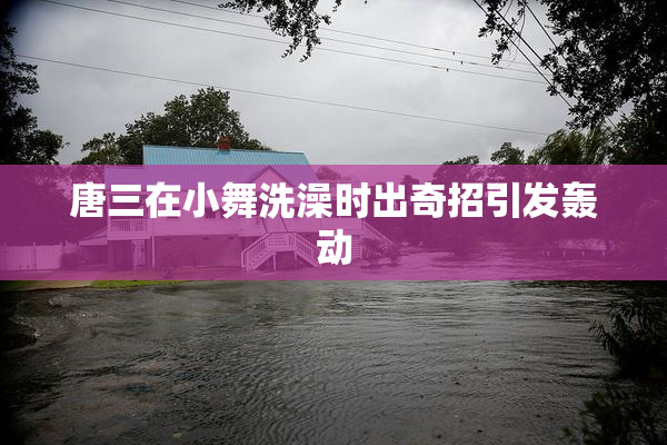 唐三在小舞洗澡时出奇招引发轰动
