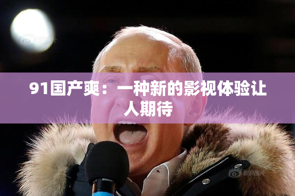 91国产爽：一种新的影视体验让人期待