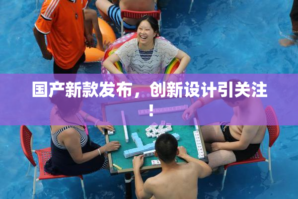 国产新款发布，创新设计引关注！